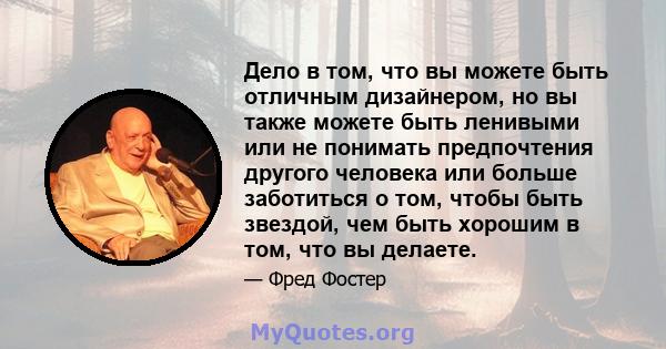 Дело в том, что вы можете быть отличным дизайнером, но вы также можете быть ленивыми или не понимать предпочтения другого человека или больше заботиться о том, чтобы быть звездой, чем быть хорошим в том, что вы делаете.