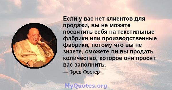 Если у вас нет клиентов для продажи, вы не можете посвятить себя на текстильные фабрики или производственные фабрики, потому что вы не знаете, сможете ли вы продать количество, которое они просят вас заполнить.