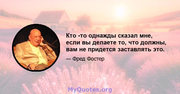 Кто -то однажды сказал мне, если вы делаете то, что должны, вам не придется заставлять это.