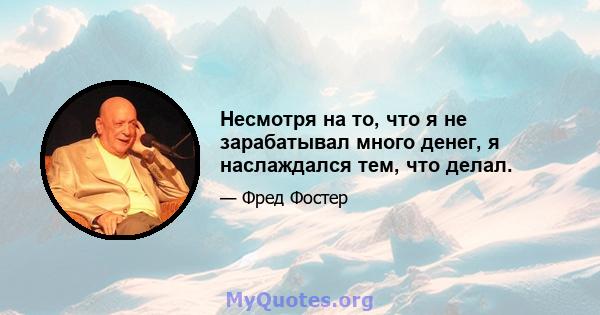 Несмотря на то, что я не зарабатывал много денег, я наслаждался тем, что делал.