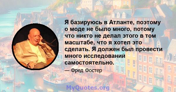 Я базируюсь в Атланте, поэтому о моде не было много, потому что никто не делал этого в том масштабе, что я хотел это сделать. Я должен был провести много исследований самостоятельно.