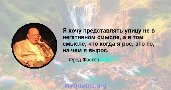 Я хочу представлять улицу не в негативном смысле, а в том смысле, что когда я рос, это то, на чем я вырос.