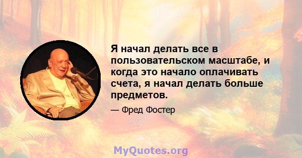 Я начал делать все в пользовательском масштабе, и когда это начало оплачивать счета, я начал делать больше предметов.