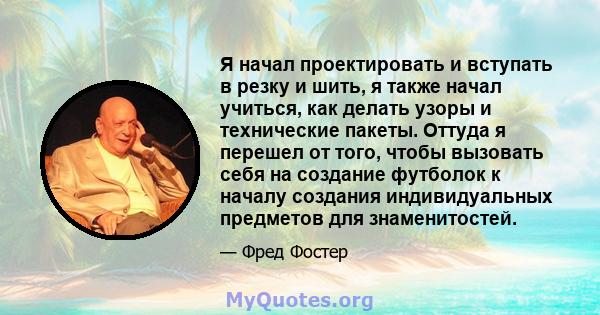 Я начал проектировать и вступать в резку и шить, я также начал учиться, как делать узоры и технические пакеты. Оттуда я перешел от того, чтобы вызовать себя на создание футболок к началу создания индивидуальных