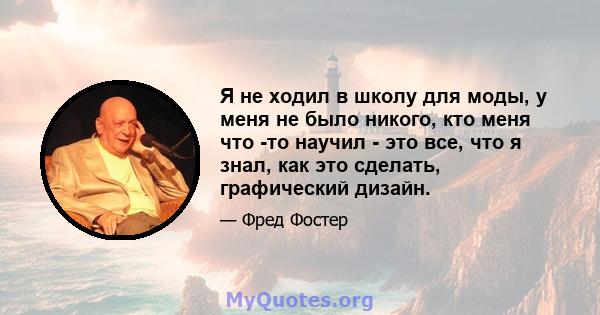 Я не ходил в школу для моды, у меня не было никого, кто меня что -то научил - это все, что я знал, как это сделать, графический дизайн.