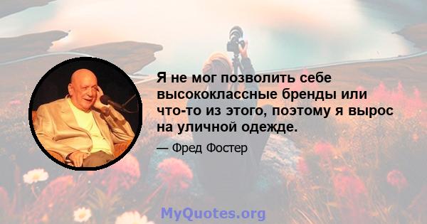 Я не мог позволить себе высококлассные бренды или что-то из этого, поэтому я вырос на уличной одежде.