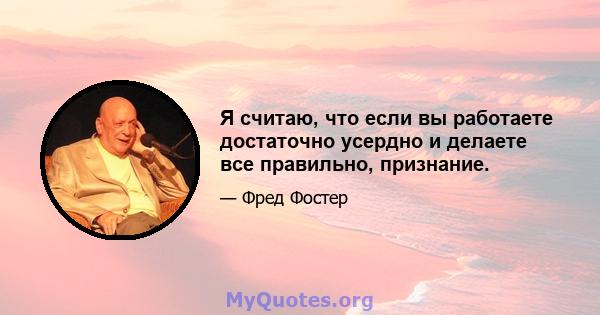 Я считаю, что если вы работаете достаточно усердно и делаете все правильно, признание.