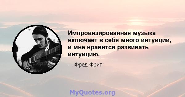 Импровизированная музыка включает в себя много интуиции, и мне нравится развивать интуицию.