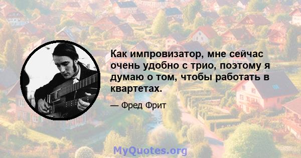 Как импровизатор, мне сейчас очень удобно с трио, поэтому я думаю о том, чтобы работать в квартетах.