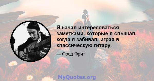 Я начал интересоваться заметками, которые я слышал, когда я забивал, играя в классическую гитару.