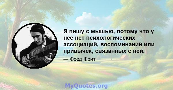 Я пишу с мышью, потому что у нее нет психологических ассоциаций, воспоминаний или привычек, связанных с ней.