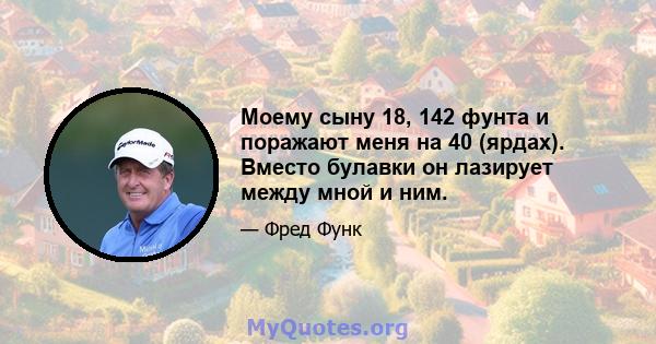 Моему сыну 18, 142 фунта и поражают меня на 40 (ярдах). Вместо булавки он лазирует между мной и ним.