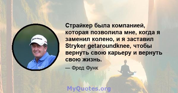 Страйкер была компанией, которая позволила мне, когда я заменил колено, и я заставил Stryker getaroundknee, чтобы вернуть свою карьеру и вернуть свою жизнь.