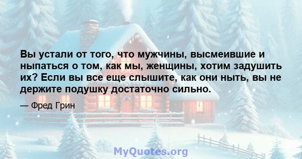 Вы устали от того, что мужчины, высмеившие и ныпаться о том, как мы, женщины, хотим задушить их? Если вы все еще слышите, как они ныть, вы не держите подушку достаточно сильно.