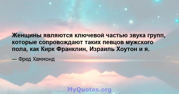 Женщины являются ключевой частью звука групп, которые сопровождают таких певцов мужского пола, как Кирк Франклин, Израиль Хоутон и я.