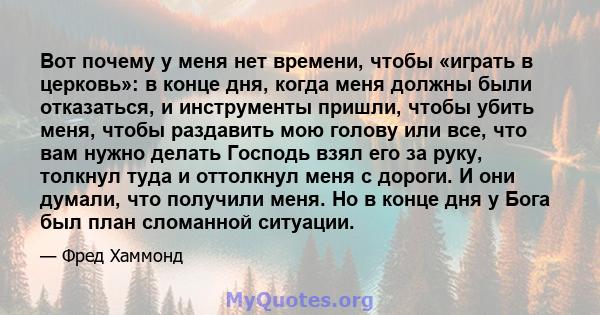 Вот почему у меня нет времени, чтобы «играть в церковь»: в конце дня, когда меня должны были отказаться, и инструменты пришли, чтобы убить меня, чтобы раздавить мою голову или все, что вам нужно делать Господь взял его