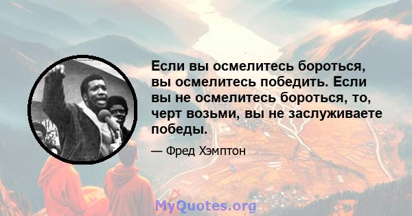 Если вы осмелитесь бороться, вы осмелитесь победить. Если вы не осмелитесь бороться, то, черт возьми, вы не заслуживаете победы.