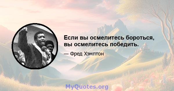 Если вы осмелитесь бороться, вы осмелитесь победить.