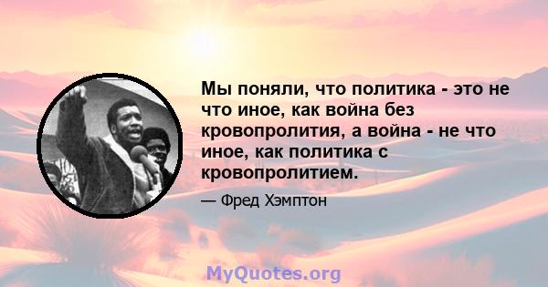 Мы поняли, что политика - это не что иное, как война без кровопролития, а война - не что иное, как политика с кровопролитием.