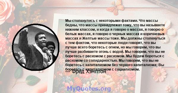 Мы столкнулись с некоторыми фактами. Что массы бедны, что массы принадлежат тому, что вы называете нижним классом, и когда я говорю о массах, я говорю о белых массах, я говорю о черных массах и коричневых массах и