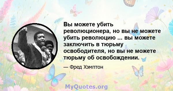 Вы можете убить революционера, но вы не можете убить революцию ... вы можете заключить в тюрьму освободителя, но вы не можете тюрьму об освобождении.