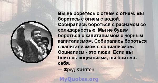 Вы не боретесь с огнем с огнем. Вы боретесь с огнем с водой. Собирались бороться с расизмом со солидарностью. Мы не будем бороться с капитализмом с черным капитализмом. Собирались бороться с капитализмом с социализмом.