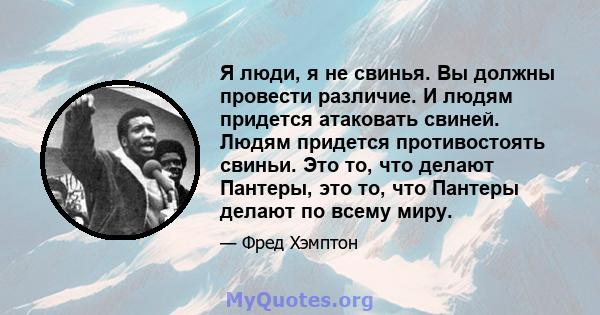 Я люди, я не свинья. Вы должны провести различие. И людям придется атаковать свиней. Людям придется противостоять свиньи. Это то, что делают Пантеры, это то, что Пантеры делают по всему миру.