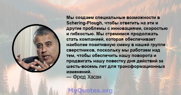 Мы создаем специальные возможности в Schering-Plough, чтобы ответить на эти и другие проблемы с инновациями, скоростью и гибкостью. Мы стремимся продолжать стать компанией, которая обеспечивает наиболее позитивную смену 