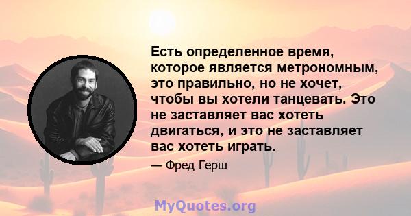 Есть определенное время, которое является метрономным, это правильно, но не хочет, чтобы вы хотели танцевать. Это не заставляет вас хотеть двигаться, и это не заставляет вас хотеть играть.