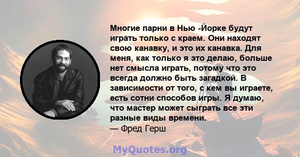 Многие парни в Нью -Йорке будут играть только с краем. Они находят свою канавку, и это их канавка. Для меня, как только я это делаю, больше нет смысла играть, потому что это всегда должно быть загадкой. В зависимости от 