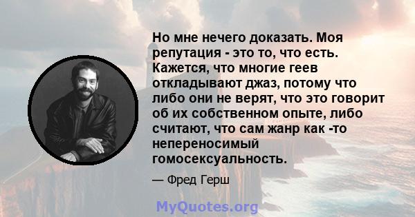 Но мне нечего доказать. Моя репутация - это то, что есть. Кажется, что многие геев откладывают джаз, потому что либо они не верят, что это говорит об их собственном опыте, либо считают, что сам жанр как -то