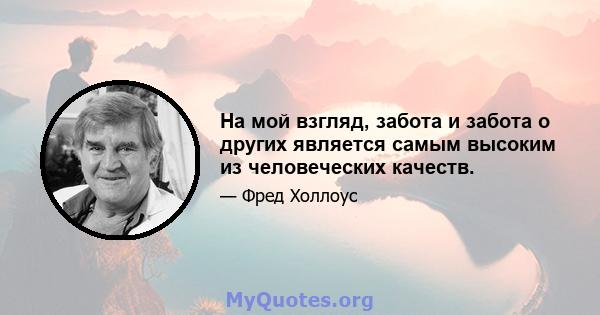 На мой взгляд, забота и забота о других является самым высоким из человеческих качеств.