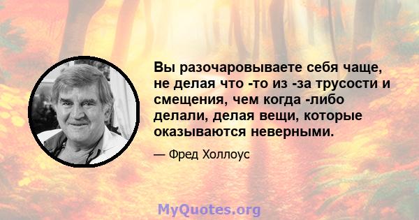 Вы разочаровываете себя чаще, не делая что -то из -за трусости и смещения, чем когда -либо делали, делая вещи, которые оказываются неверными.