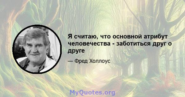 Я считаю, что основной атрибут человечества - заботиться друг о друге