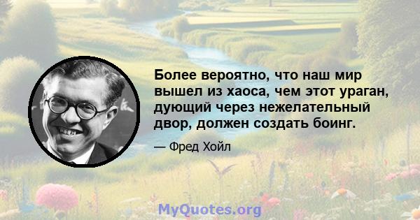 Более вероятно, что наш мир вышел из хаоса, чем этот ураган, дующий через нежелательный двор, должен создать боинг.