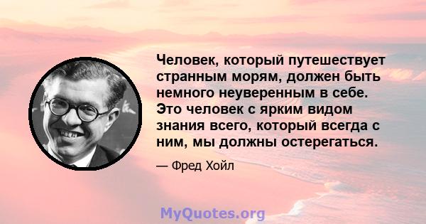 Человек, который путешествует странным морям, должен быть немного неуверенным в себе. Это человек с ярким видом знания всего, который всегда с ним, мы должны остерегаться.