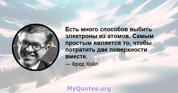 Есть много способов выбить электроны из атомов. Самым простым является то, чтобы потратить две поверхности вместе.