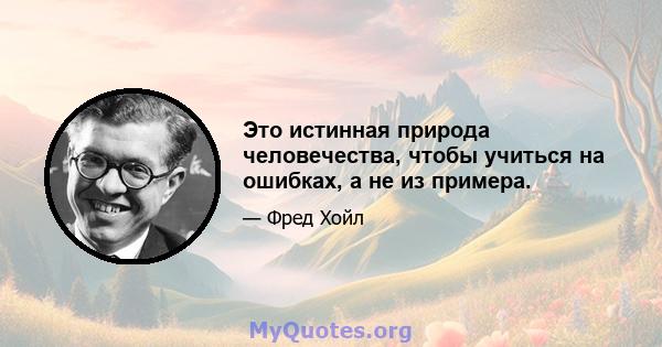 Это истинная природа человечества, чтобы учиться на ошибках, а не из примера.