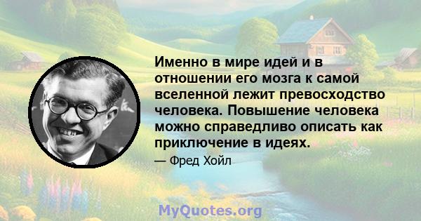 Именно в мире идей и в отношении его мозга к самой вселенной лежит превосходство человека. Повышение человека можно справедливо описать как приключение в идеях.