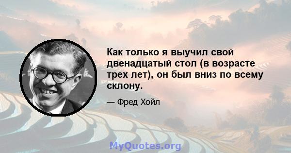 Как только я выучил свой двенадцатый стол (в возрасте трех лет), он был вниз по всему склону.