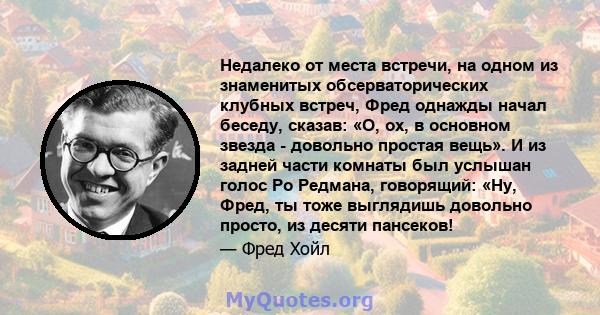 Недалеко от места встречи, на одном из знаменитых обсерваторических клубных встреч, Фред однажды начал беседу, сказав: «О, ох, в основном звезда - довольно простая вещь». И из задней части комнаты был услышан голос Ро