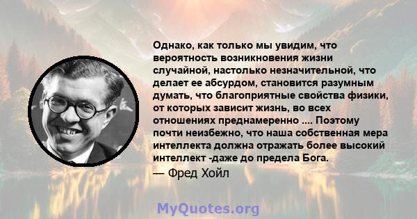 Однако, как только мы увидим, что вероятность возникновения жизни случайной, настолько незначительной, что делает ее абсурдом, становится разумным думать, что благоприятные свойства физики, от которых зависит жизнь, во