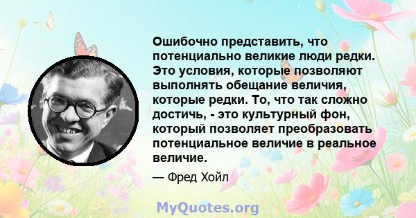 Ошибочно представить, что потенциально великие люди редки. Это условия, которые позволяют выполнять обещание величия, которые редки. То, что так сложно достичь, - это культурный фон, который позволяет преобразовать