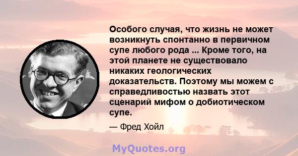 Особого случая, что жизнь не может возникнуть спонтанно в первичном супе любого рода ... Кроме того, на этой планете не существовало никаких геологических доказательств. Поэтому мы можем с справедливостью назвать этот