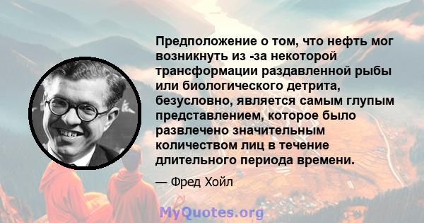 Предположение о том, что нефть мог возникнуть из -за некоторой трансформации раздавленной рыбы или биологического детрита, безусловно, является самым глупым представлением, которое было развлечено значительным