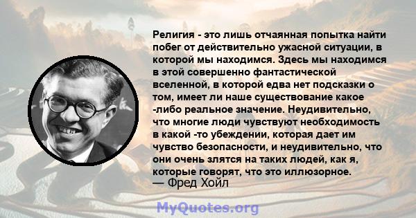 Религия - это лишь отчаянная попытка найти побег от действительно ужасной ситуации, в которой мы находимся. Здесь мы находимся в этой совершенно фантастической вселенной, в которой едва нет подсказки о том, имеет ли