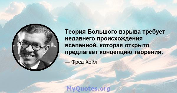 Теория Большого взрыва требует недавнего происхождения вселенной, которая открыто предлагает концепцию творения.