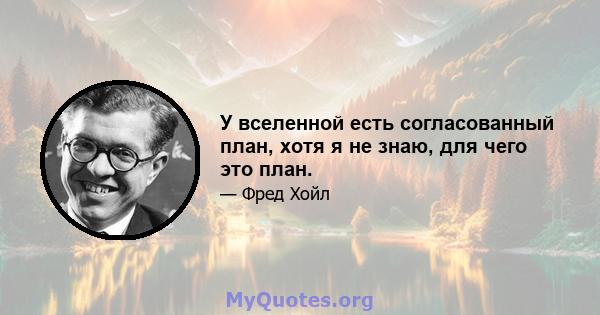 У вселенной есть согласованный план, хотя я не знаю, для чего это план.