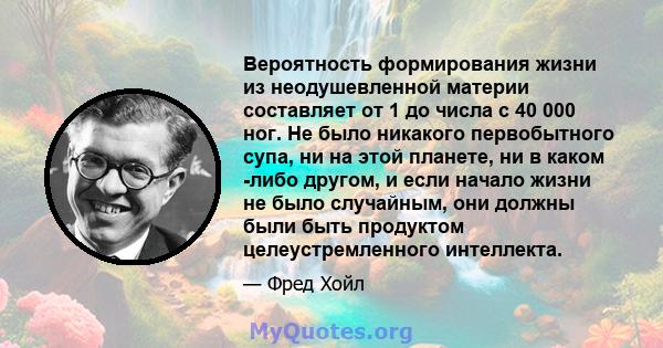 Вероятность формирования жизни из неодушевленной материи составляет от 1 до числа с 40 000 ног. Не было никакого первобытного супа, ни на этой планете, ни в каком -либо другом, и если начало жизни не было случайным, они 