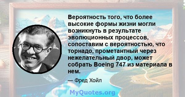 Вероятность того, что более высокие формы жизни могли возникнуть в результате эволюционных процессов, сопоставим с вероятностью, что торнадо, прометантный через нежелательный двор, может собрать Boeing 747 из материала